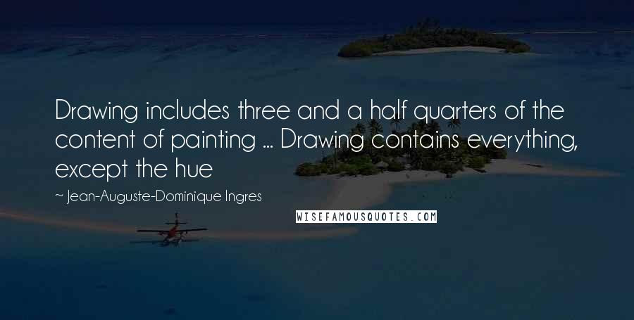 Jean-Auguste-Dominique Ingres Quotes: Drawing includes three and a half quarters of the content of painting ... Drawing contains everything, except the hue