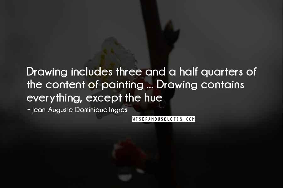 Jean-Auguste-Dominique Ingres Quotes: Drawing includes three and a half quarters of the content of painting ... Drawing contains everything, except the hue