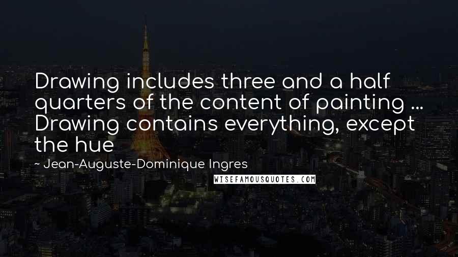 Jean-Auguste-Dominique Ingres Quotes: Drawing includes three and a half quarters of the content of painting ... Drawing contains everything, except the hue