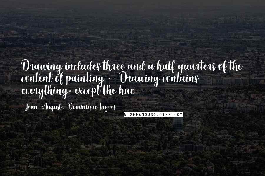 Jean-Auguste-Dominique Ingres Quotes: Drawing includes three and a half quarters of the content of painting ... Drawing contains everything, except the hue