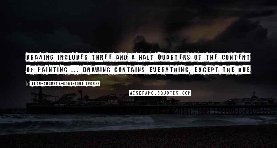 Jean-Auguste-Dominique Ingres Quotes: Drawing includes three and a half quarters of the content of painting ... Drawing contains everything, except the hue