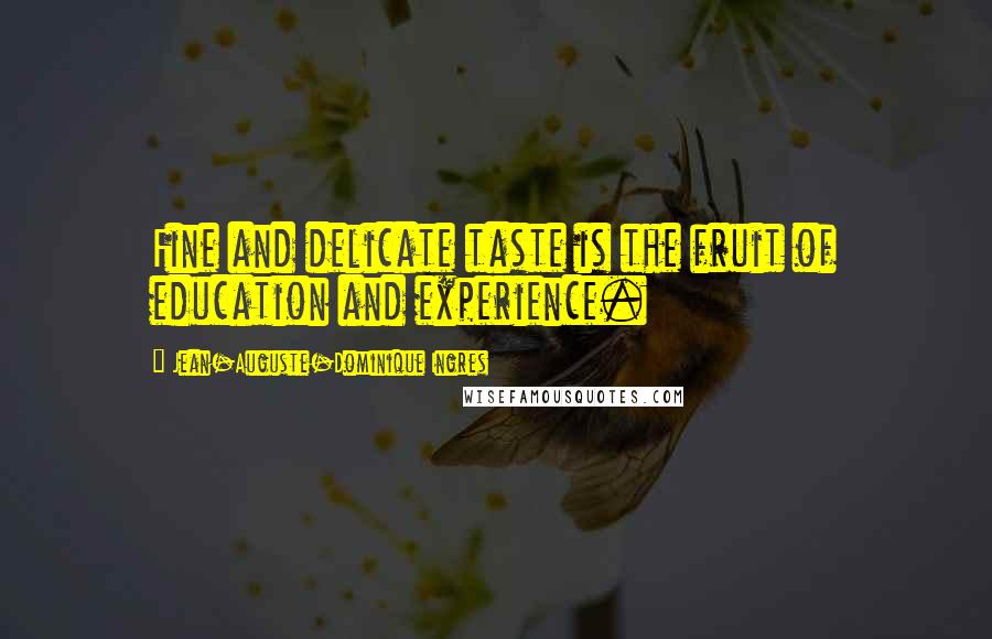 Jean-Auguste-Dominique Ingres Quotes: Fine and delicate taste is the fruit of education and experience.