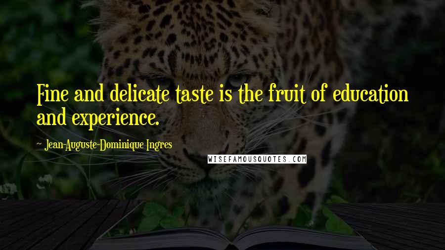 Jean-Auguste-Dominique Ingres Quotes: Fine and delicate taste is the fruit of education and experience.