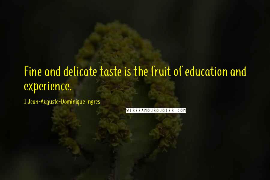 Jean-Auguste-Dominique Ingres Quotes: Fine and delicate taste is the fruit of education and experience.