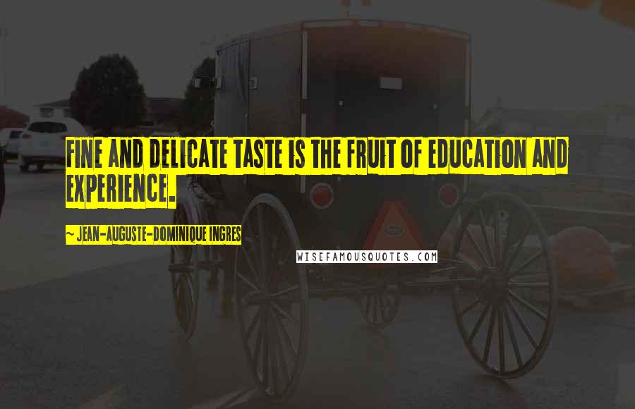 Jean-Auguste-Dominique Ingres Quotes: Fine and delicate taste is the fruit of education and experience.
