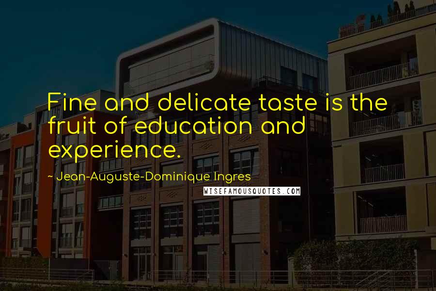 Jean-Auguste-Dominique Ingres Quotes: Fine and delicate taste is the fruit of education and experience.