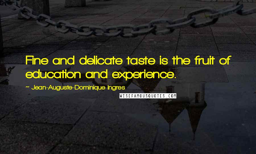 Jean-Auguste-Dominique Ingres Quotes: Fine and delicate taste is the fruit of education and experience.