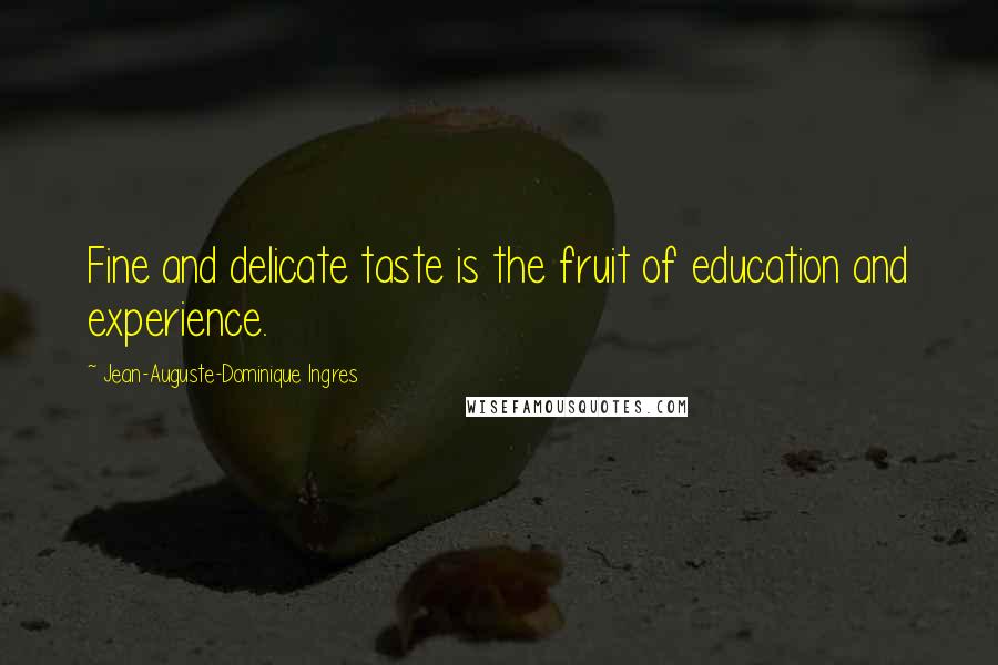 Jean-Auguste-Dominique Ingres Quotes: Fine and delicate taste is the fruit of education and experience.
