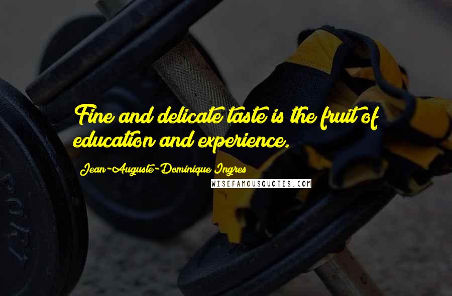 Jean-Auguste-Dominique Ingres Quotes: Fine and delicate taste is the fruit of education and experience.