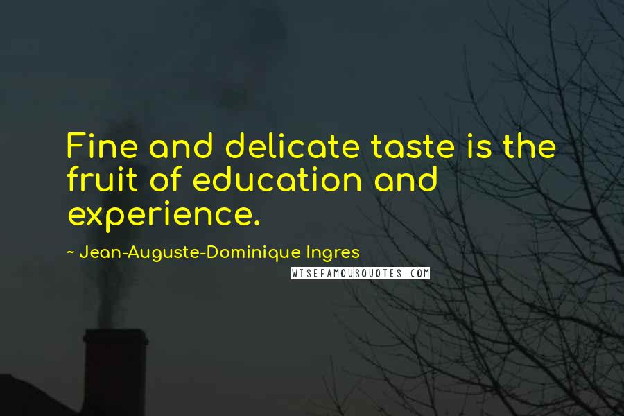 Jean-Auguste-Dominique Ingres Quotes: Fine and delicate taste is the fruit of education and experience.