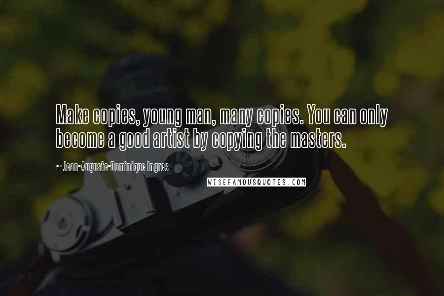 Jean-Auguste-Dominique Ingres Quotes: Make copies, young man, many copies. You can only become a good artist by copying the masters.