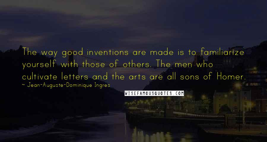 Jean-Auguste-Dominique Ingres Quotes: The way good inventions are made is to familiarize yourself with those of others. The men who cultivate letters and the arts are all sons of Homer.