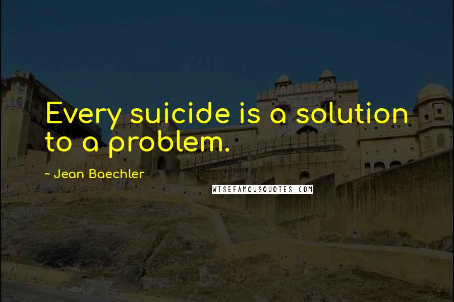 Jean Baechler Quotes: Every suicide is a solution to a problem.