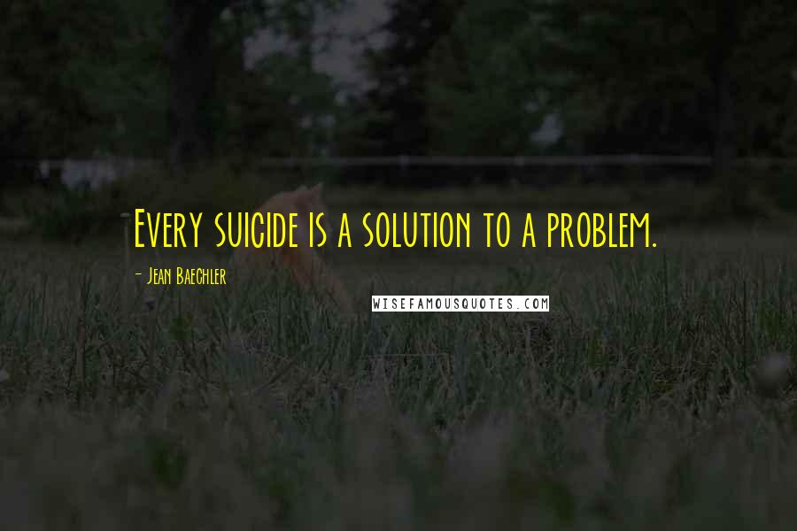 Jean Baechler Quotes: Every suicide is a solution to a problem.