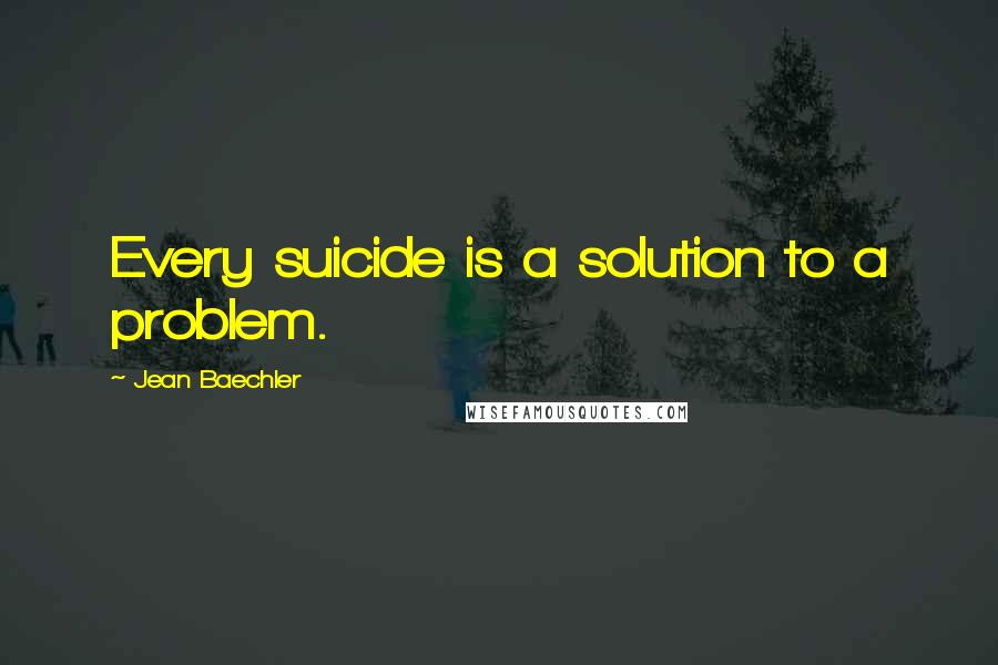 Jean Baechler Quotes: Every suicide is a solution to a problem.