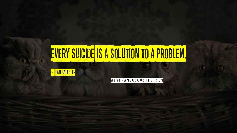 Jean Baechler Quotes: Every suicide is a solution to a problem.