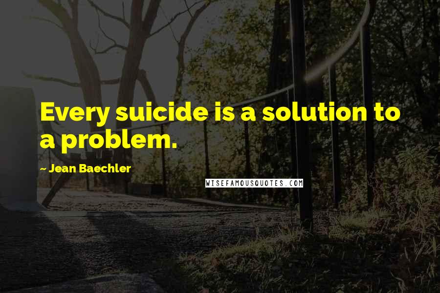 Jean Baechler Quotes: Every suicide is a solution to a problem.