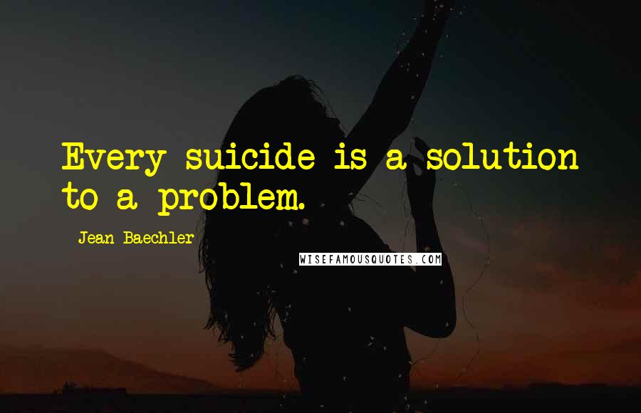 Jean Baechler Quotes: Every suicide is a solution to a problem.