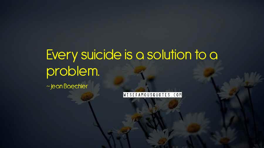 Jean Baechler Quotes: Every suicide is a solution to a problem.