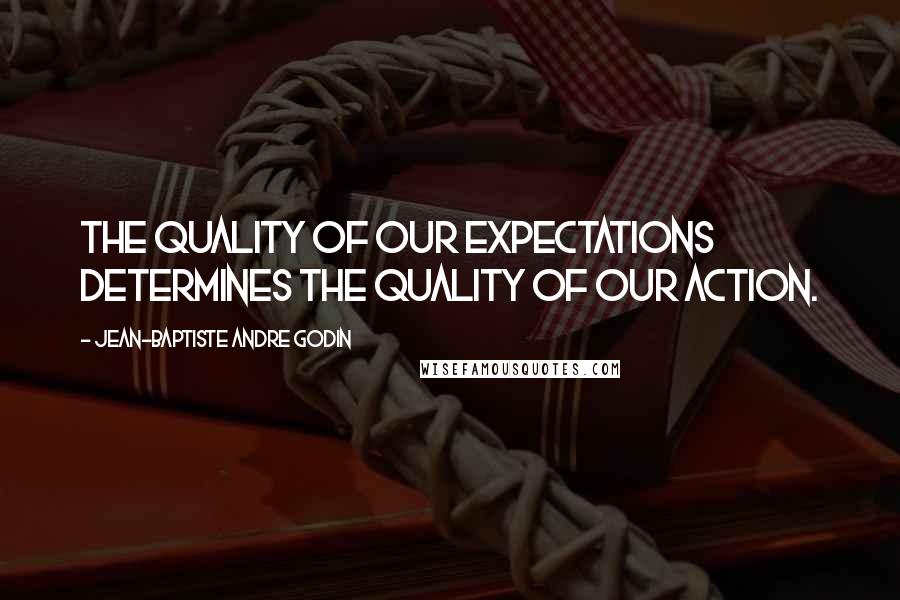 Jean-Baptiste Andre Godin Quotes: The quality of our expectations determines the quality of our action.