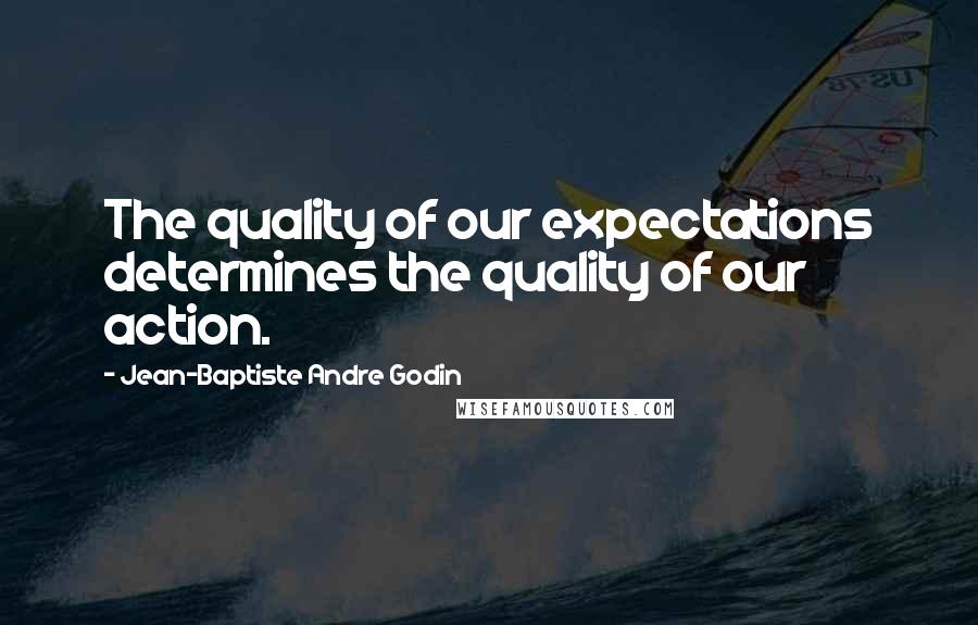 Jean-Baptiste Andre Godin Quotes: The quality of our expectations determines the quality of our action.