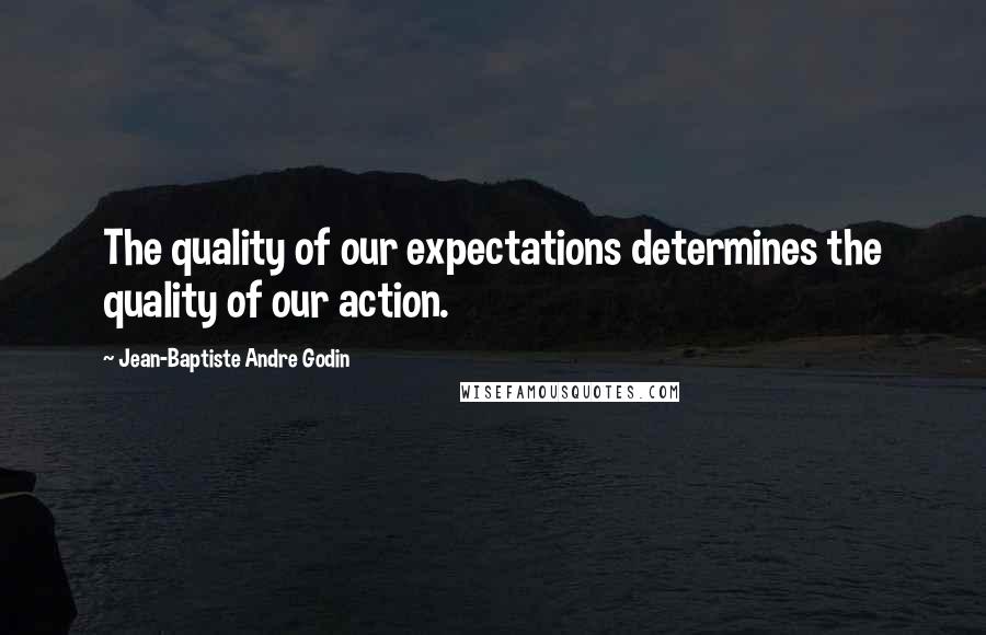 Jean-Baptiste Andre Godin Quotes: The quality of our expectations determines the quality of our action.