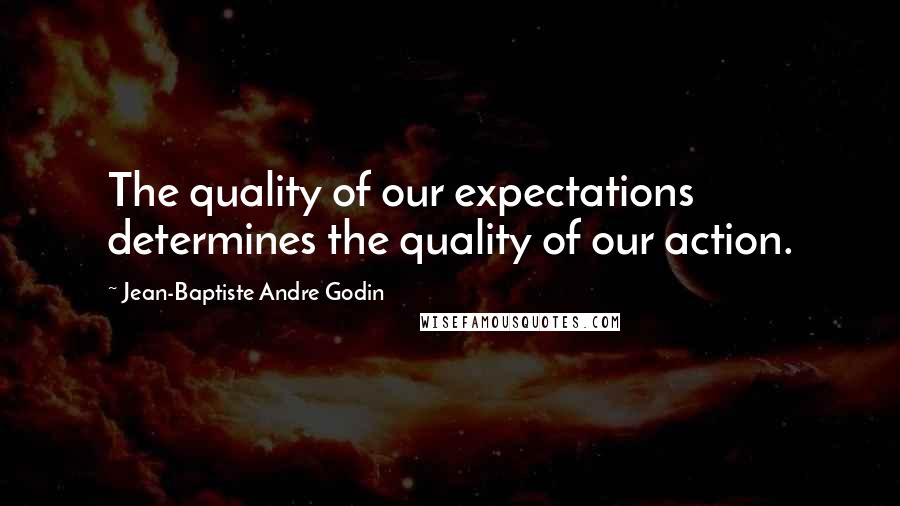 Jean-Baptiste Andre Godin Quotes: The quality of our expectations determines the quality of our action.