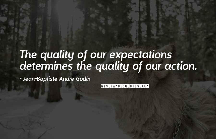 Jean-Baptiste Andre Godin Quotes: The quality of our expectations determines the quality of our action.