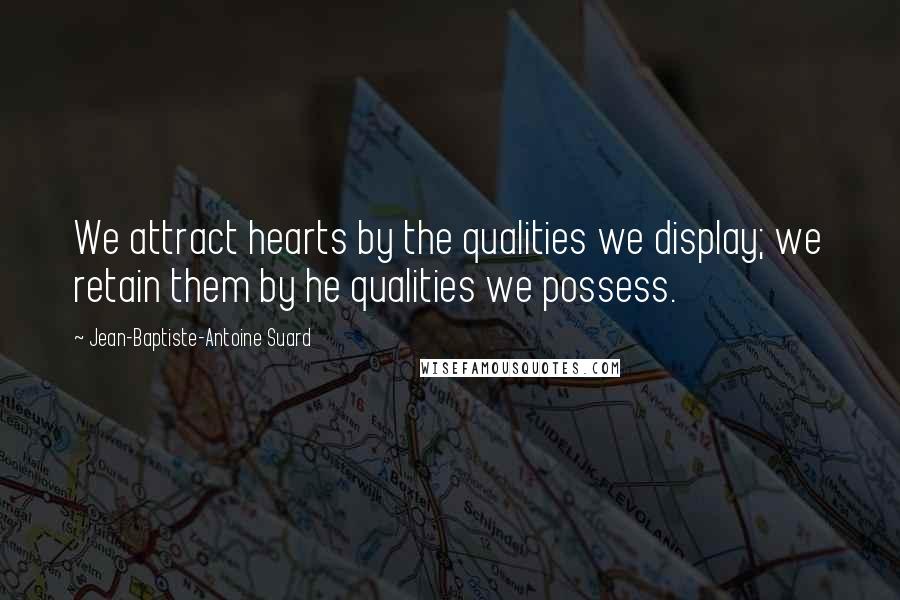 Jean-Baptiste-Antoine Suard Quotes: We attract hearts by the qualities we display; we retain them by he qualities we possess.
