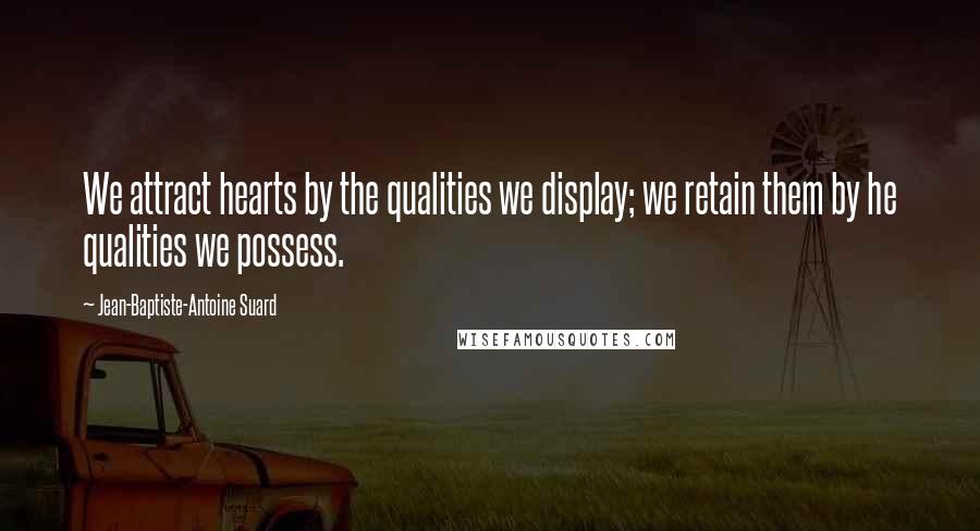 Jean-Baptiste-Antoine Suard Quotes: We attract hearts by the qualities we display; we retain them by he qualities we possess.