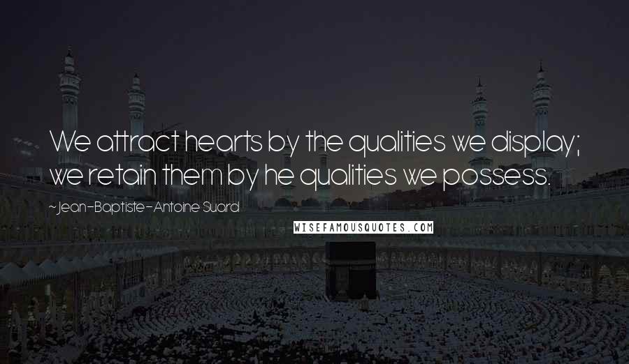 Jean-Baptiste-Antoine Suard Quotes: We attract hearts by the qualities we display; we retain them by he qualities we possess.