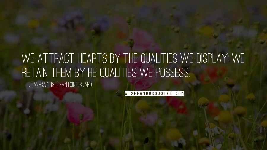 Jean-Baptiste-Antoine Suard Quotes: We attract hearts by the qualities we display; we retain them by he qualities we possess.