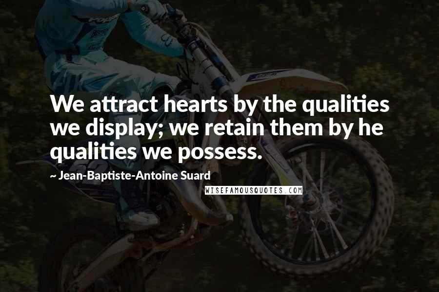 Jean-Baptiste-Antoine Suard Quotes: We attract hearts by the qualities we display; we retain them by he qualities we possess.