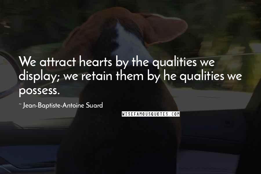 Jean-Baptiste-Antoine Suard Quotes: We attract hearts by the qualities we display; we retain them by he qualities we possess.