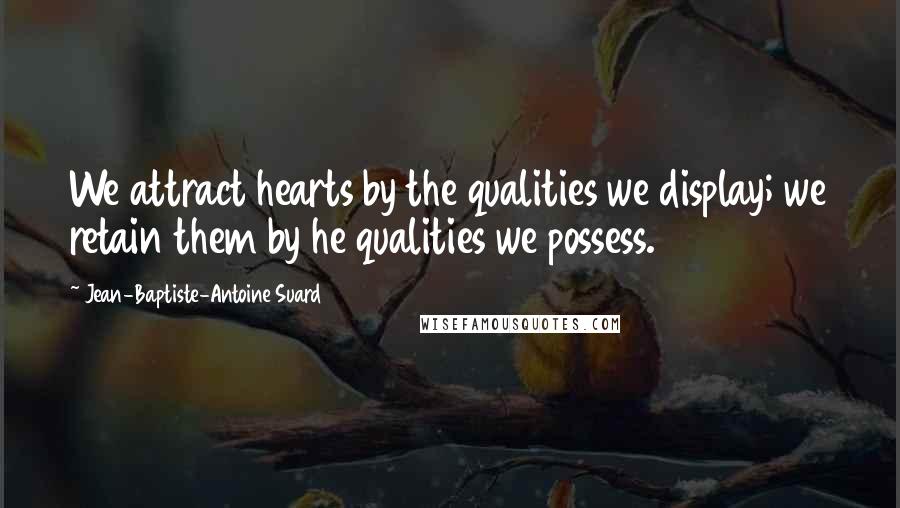 Jean-Baptiste-Antoine Suard Quotes: We attract hearts by the qualities we display; we retain them by he qualities we possess.