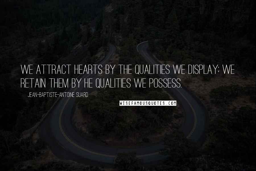 Jean-Baptiste-Antoine Suard Quotes: We attract hearts by the qualities we display; we retain them by he qualities we possess.