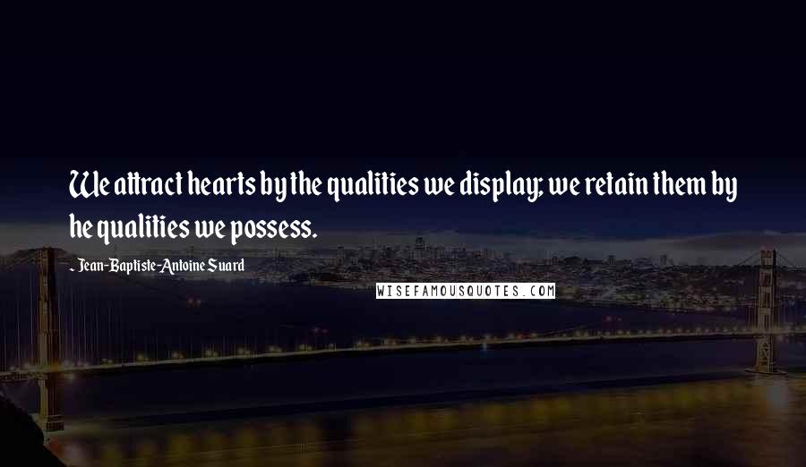 Jean-Baptiste-Antoine Suard Quotes: We attract hearts by the qualities we display; we retain them by he qualities we possess.