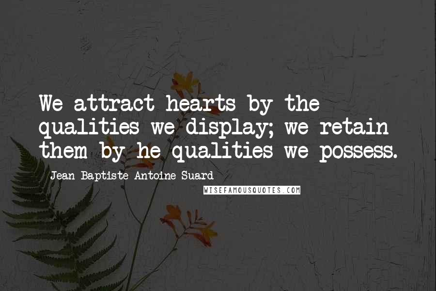 Jean-Baptiste-Antoine Suard Quotes: We attract hearts by the qualities we display; we retain them by he qualities we possess.