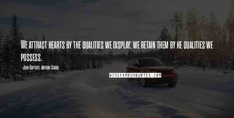 Jean-Baptiste-Antoine Suard Quotes: We attract hearts by the qualities we display; we retain them by he qualities we possess.