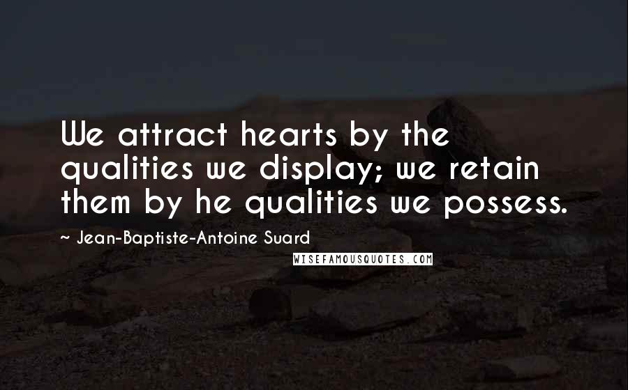 Jean-Baptiste-Antoine Suard Quotes: We attract hearts by the qualities we display; we retain them by he qualities we possess.