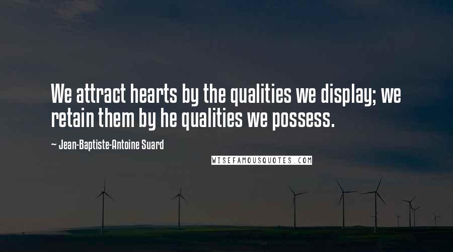 Jean-Baptiste-Antoine Suard Quotes: We attract hearts by the qualities we display; we retain them by he qualities we possess.