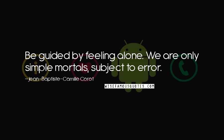 Jean-Baptiste-Camille Corot Quotes: Be guided by feeling alone. We are only simple mortals, subject to error.