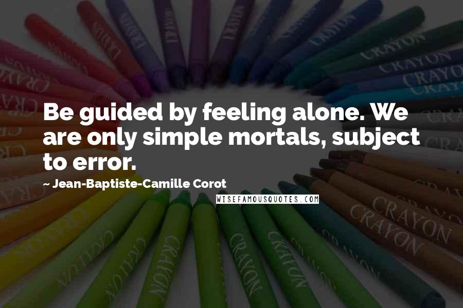 Jean-Baptiste-Camille Corot Quotes: Be guided by feeling alone. We are only simple mortals, subject to error.