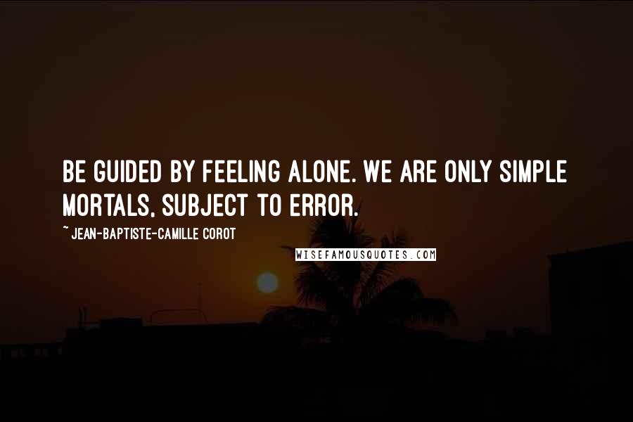 Jean-Baptiste-Camille Corot Quotes: Be guided by feeling alone. We are only simple mortals, subject to error.