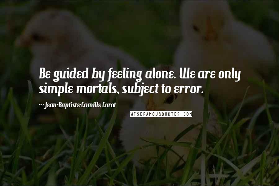 Jean-Baptiste-Camille Corot Quotes: Be guided by feeling alone. We are only simple mortals, subject to error.