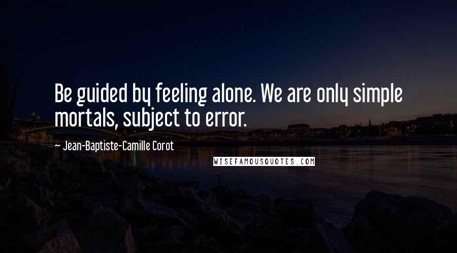 Jean-Baptiste-Camille Corot Quotes: Be guided by feeling alone. We are only simple mortals, subject to error.