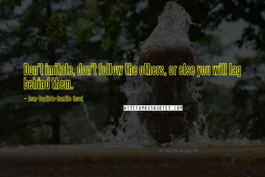 Jean-Baptiste-Camille Corot Quotes: Don't imitate, don't follow the others, or else you will lag behind them.