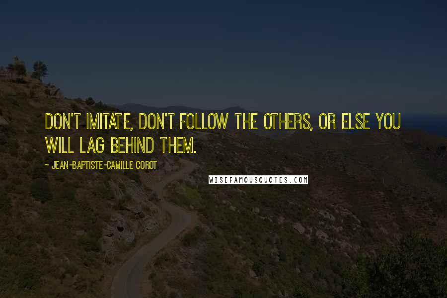 Jean-Baptiste-Camille Corot Quotes: Don't imitate, don't follow the others, or else you will lag behind them.