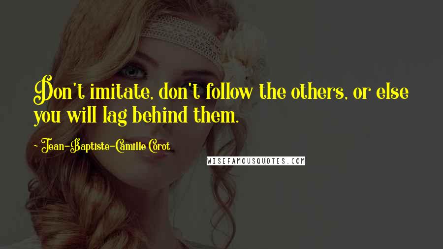 Jean-Baptiste-Camille Corot Quotes: Don't imitate, don't follow the others, or else you will lag behind them.