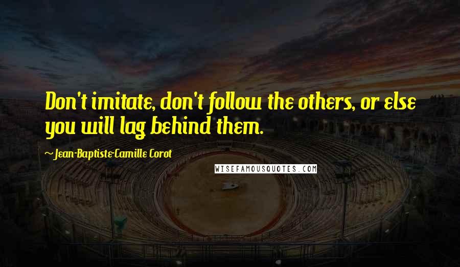 Jean-Baptiste-Camille Corot Quotes: Don't imitate, don't follow the others, or else you will lag behind them.